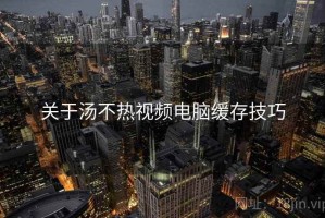 关于汤不热视频电脑缓存技巧