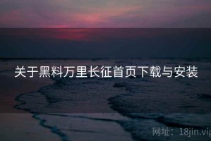 关于黑料万里长征首页下载与安装