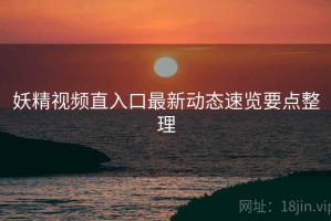 妖精视频直入口最新动态速览要点整理