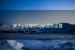 关于p站视频app通知设置