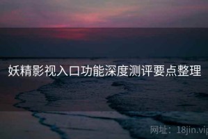 妖精影视入口功能深度测评要点整理