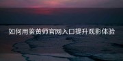 如何用鉴黄师官网入口提升观影体验