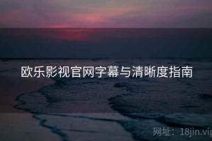 欧乐影视官网字幕与清晰度指南