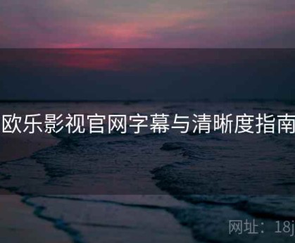 欧乐影视官网字幕与清晰度指南