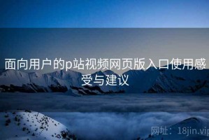 面向用户的p站视频网页版入口使用感受与建议