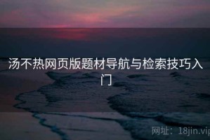 汤不热网页版题材导航与检索技巧入门