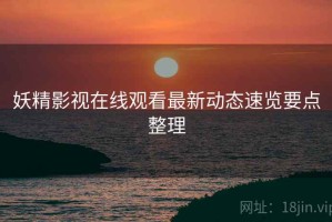 妖精影视在线观看最新动态速览要点整理
