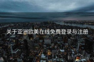关于亚洲欧美在线免费登录与注册