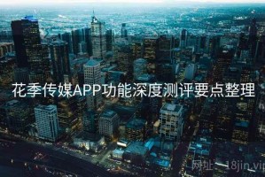花季传媒APP功能深度测评要点整理