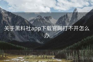 关于黑料社app下载官网打不开怎么办