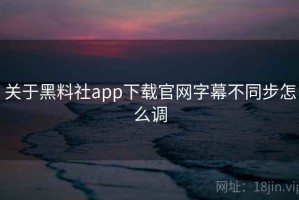关于黑料社app下载官网字幕不同步怎么调