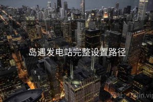岛遇发电站完整设置路径