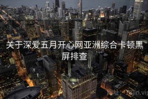 关于深爱五月开心网亚洲综合卡顿黑屏排查