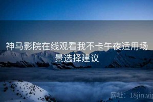 神马影院在线观看我不卡午夜适用场景选择建议