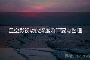 星空影视功能深度测评要点整理