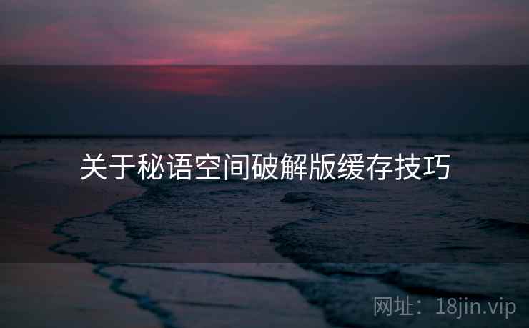 关于秘语空间破解版缓存技巧