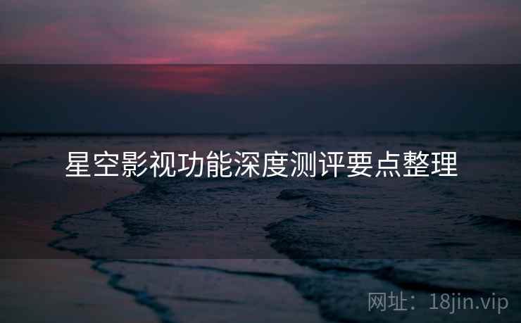 星空影视功能深度测评要点整理