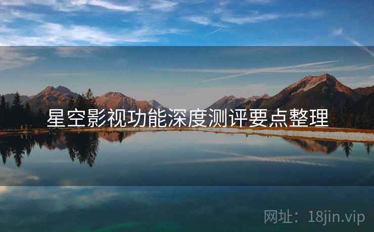 星空影视功能深度测评要点整理