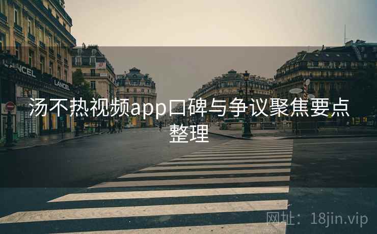 汤不热视频app口碑与争议聚焦要点整理