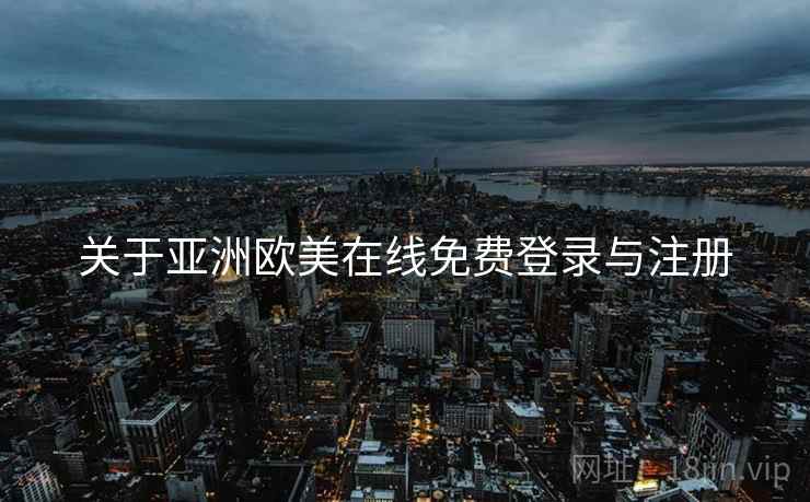 关于亚洲欧美在线免费登录与注册