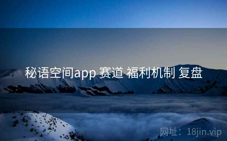 秘语空间app 赛道 福利机制 复盘