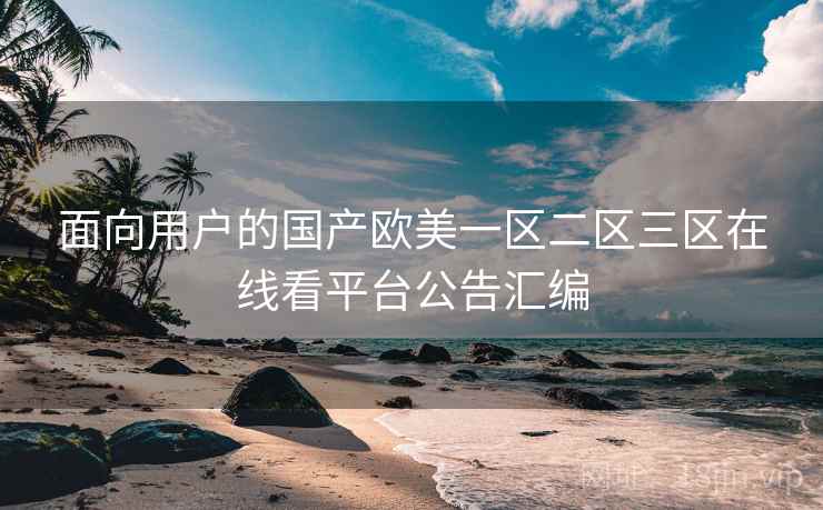 面向用户的国产欧美一区二区三区在线看平台公告汇编