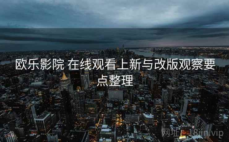 欧乐影院 在线观看上新与改版观察要点整理