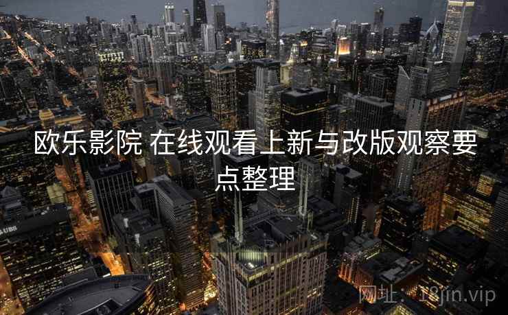 欧乐影院 在线观看上新与改版观察要点整理