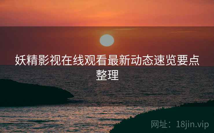 妖精影视在线观看最新动态速览要点整理