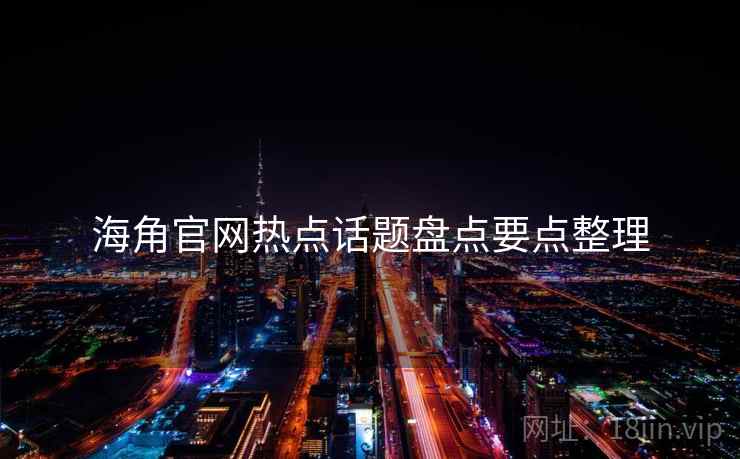 海角官网热点话题盘点要点整理