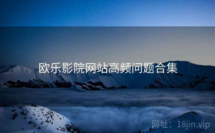 欧乐影院网站高频问题合集