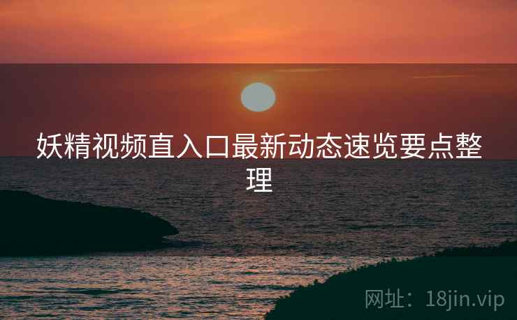 妖精视频直入口最新动态速览要点整理