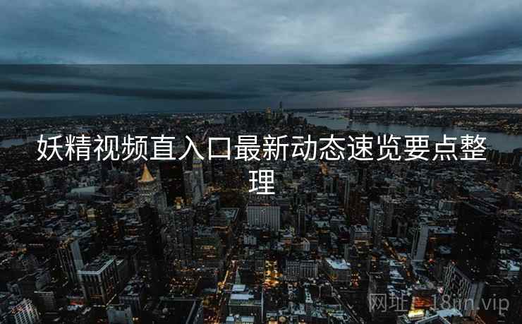 妖精视频直入口最新动态速览要点整理
