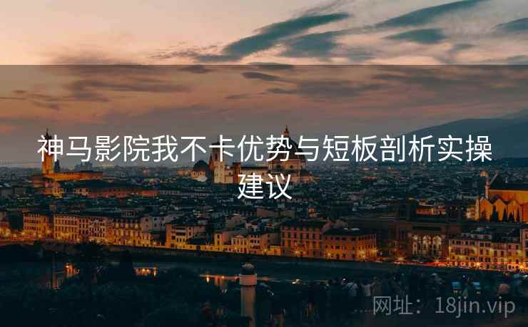 神马影院我不卡优势与短板剖析实操建议