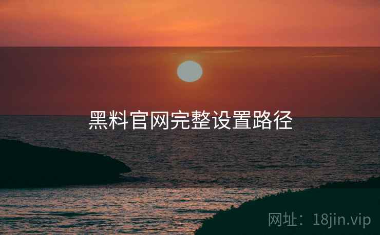 黑料官网完整设置路径