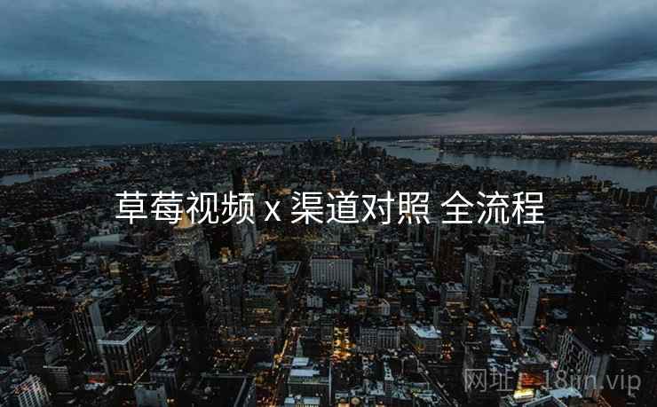 草莓视频 x 渠道对照 全流程