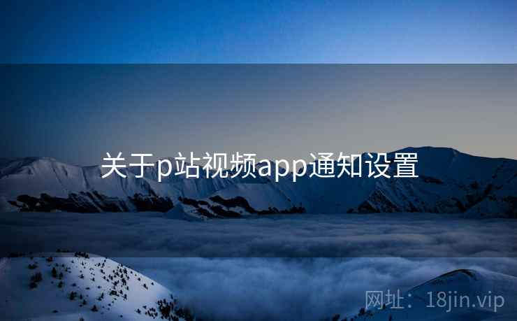 关于p站视频app通知设置