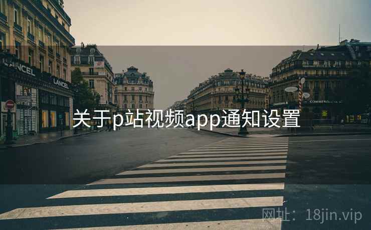 关于p站视频app通知设置