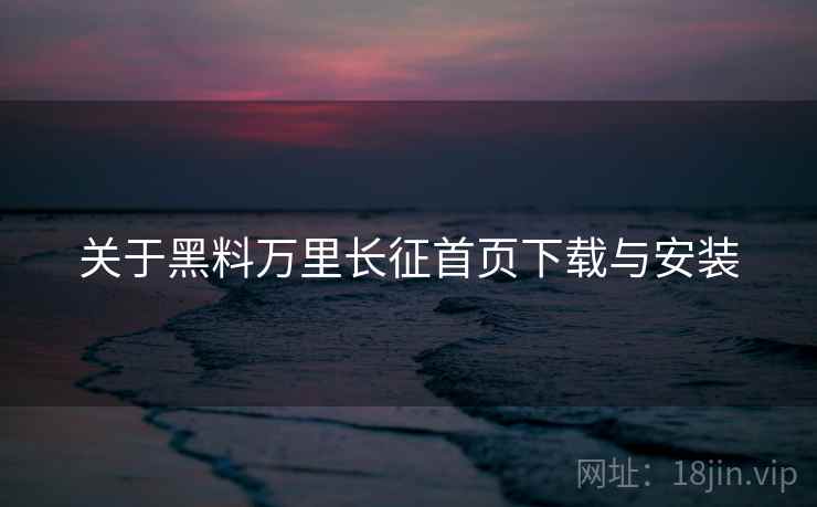 关于黑料万里长征首页下载与安装
