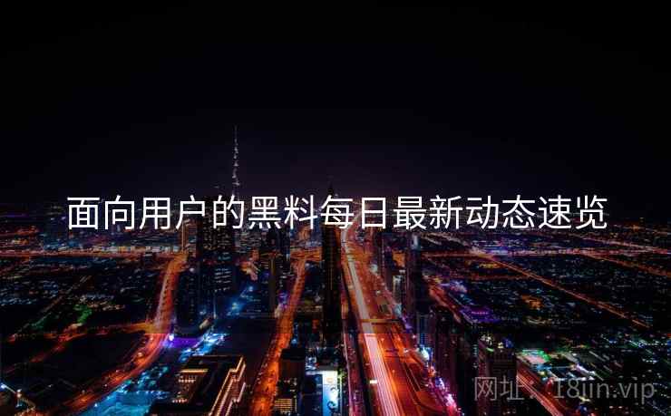 面向用户的黑料每日最新动态速览