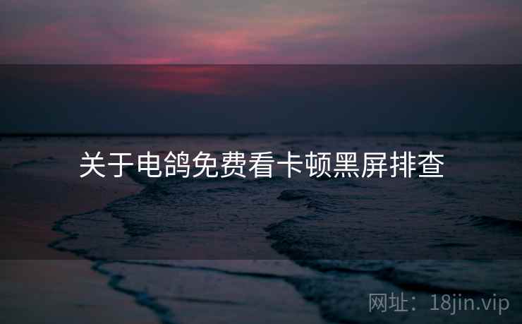 关于电鸽免费看卡顿黑屏排查