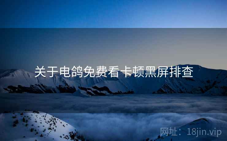 关于电鸽免费看卡顿黑屏排查