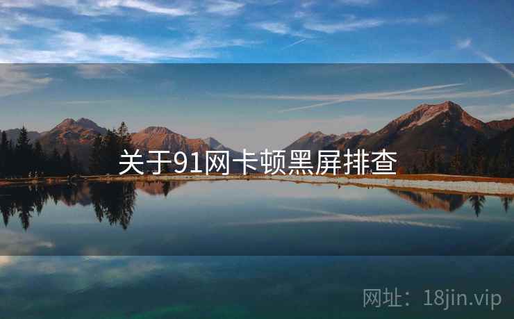 关于91网卡顿黑屏排查