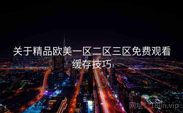 关于精品欧美一区二区三区免费观看缓存技巧