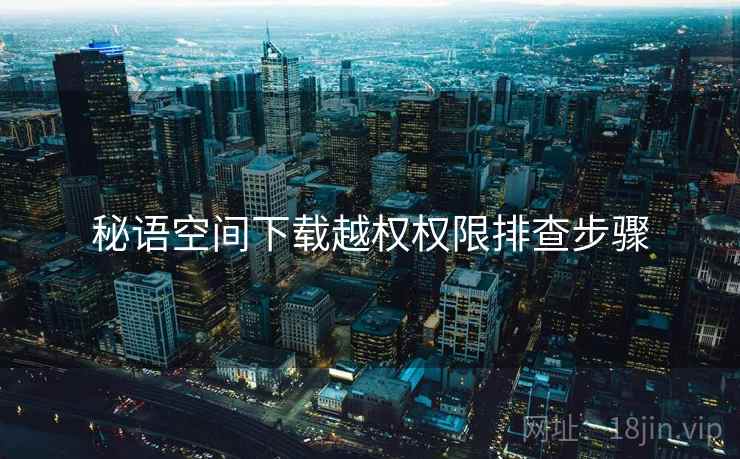 秘语空间下载越权权限排查步骤