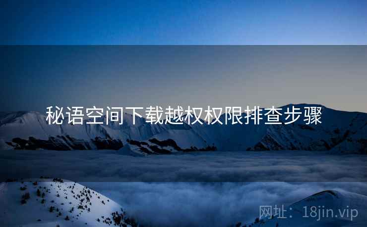 秘语空间下载越权权限排查步骤