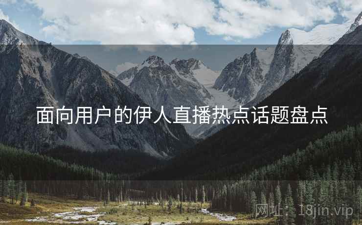 面向用户的伊人直播热点话题盘点