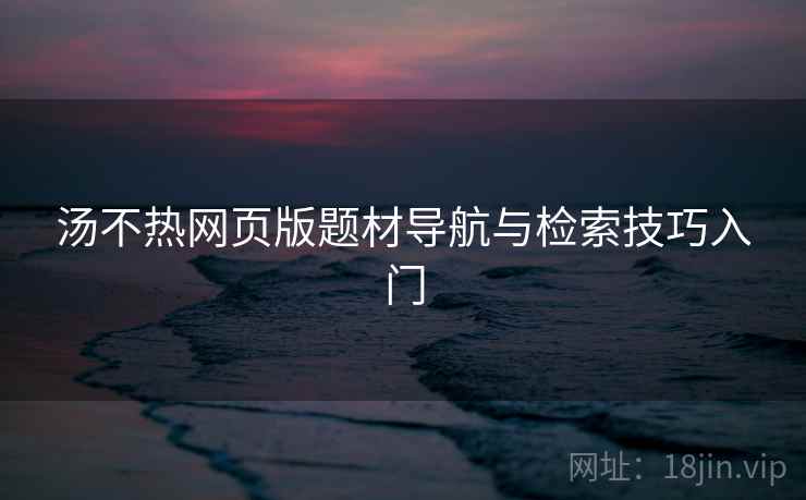 汤不热网页版题材导航与检索技巧入门