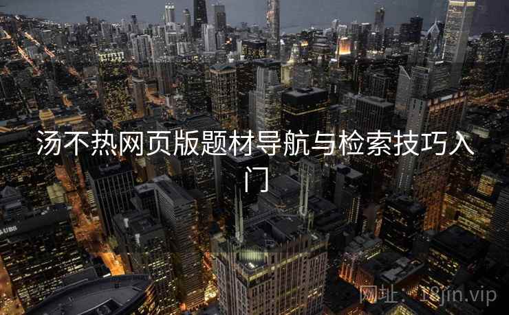 汤不热网页版题材导航与检索技巧入门