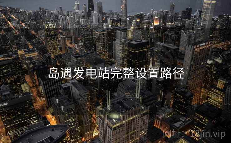 岛遇发电站完整设置路径